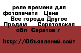 реле времени для фотопечати › Цена ­ 1 000 - Все города Другое » Продам   . Саратовская обл.,Саратов г.